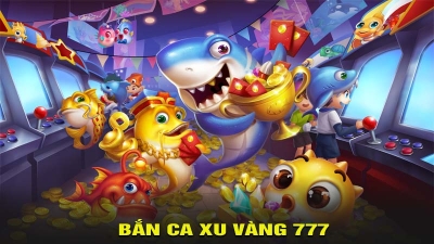 Bắn cá xu vàng 777 – Trải nghiệm đỉnh cao, nhận thưởng lớn